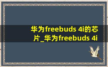 华为freebuds 4i的芯片_华为freebuds 4i和4e区别